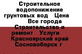 Строительное водопонижение грунтовых вод › Цена ­ 270 - Все города Строительство и ремонт » Услуги   . Красноярский край,Сосновоборск г.